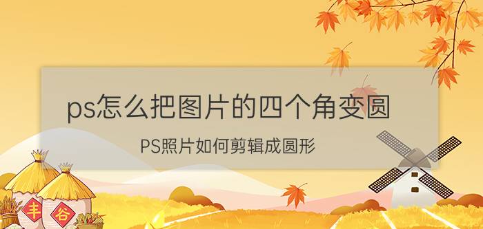 ps怎么把图片的四个角变圆 PS照片如何剪辑成圆形？